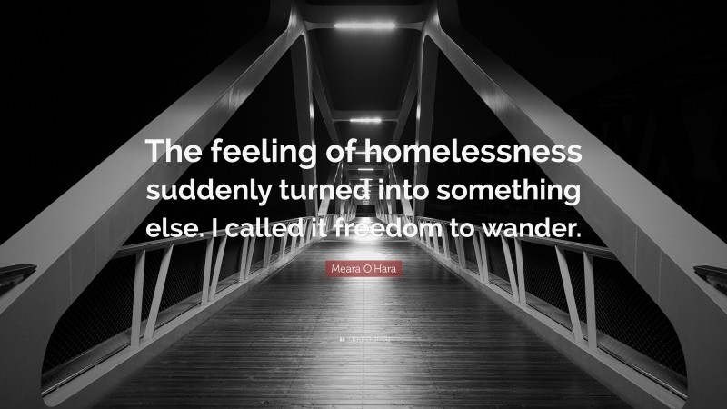 Meara O'Hara Quote: “The feeling of homelessness suddenly turned into something else. I called it freedom to wander.”
