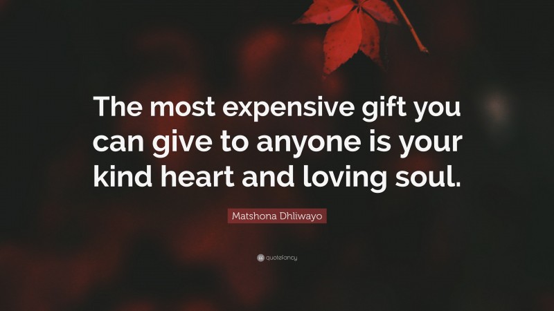 Matshona Dhliwayo Quote: “The most expensive gift you can give to anyone is your kind heart and loving soul.”