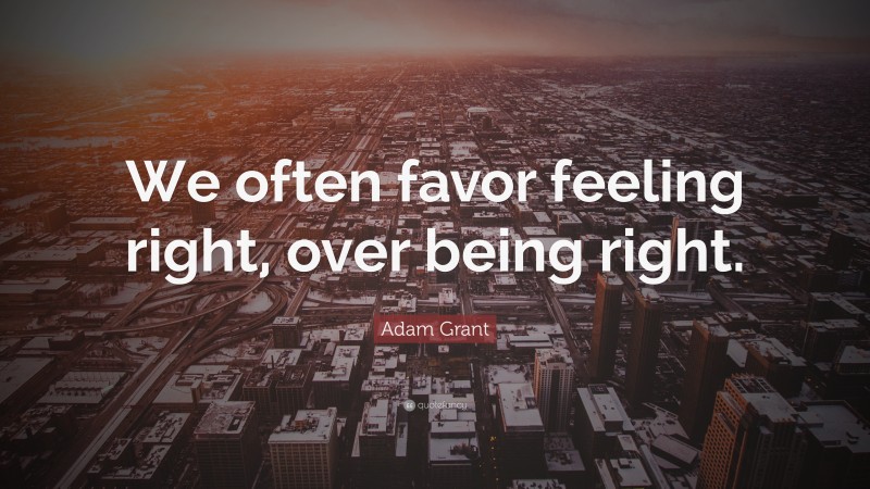 Adam Grant Quote: “We often favor feeling right, over being right.”