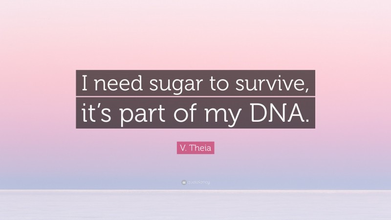 V. Theia Quote: “I need sugar to survive, it’s part of my DNA.”