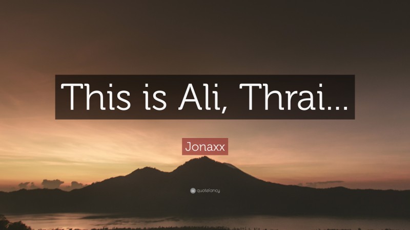 Jonaxx Quote: “This is Ali, Thrai...”