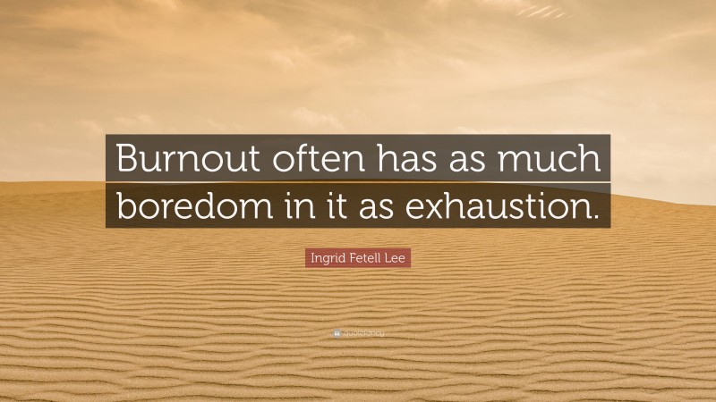Ingrid Fetell Lee Quote: “Burnout often has as much boredom in it as exhaustion.”
