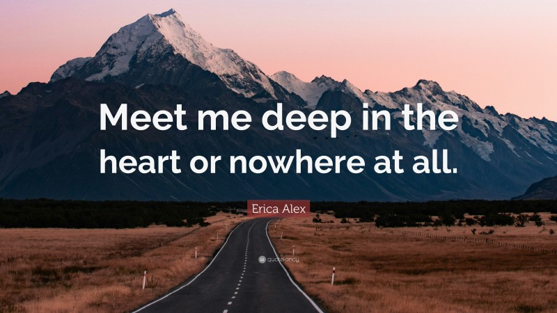 Erica Alex Quote: “Meet me deep in the heart or nowhere at all.”
