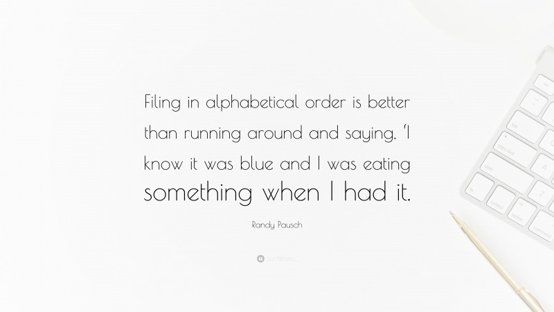 Randy Pausch Quote: “Filing in alphabetical order is better than running around and saying, ‘I know it was blue and I was eating something when I had it.”