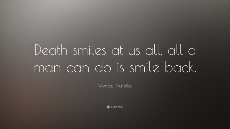 Marcus Aurelius Quote: “Death smiles at us all, all a man can do is smile back.”