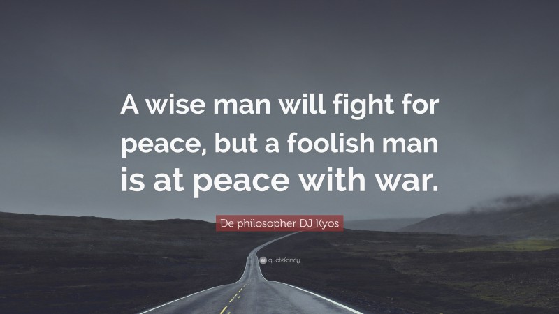De philosopher DJ Kyos Quote: “A wise man will fight for peace, but a foolish man is at peace with war.”