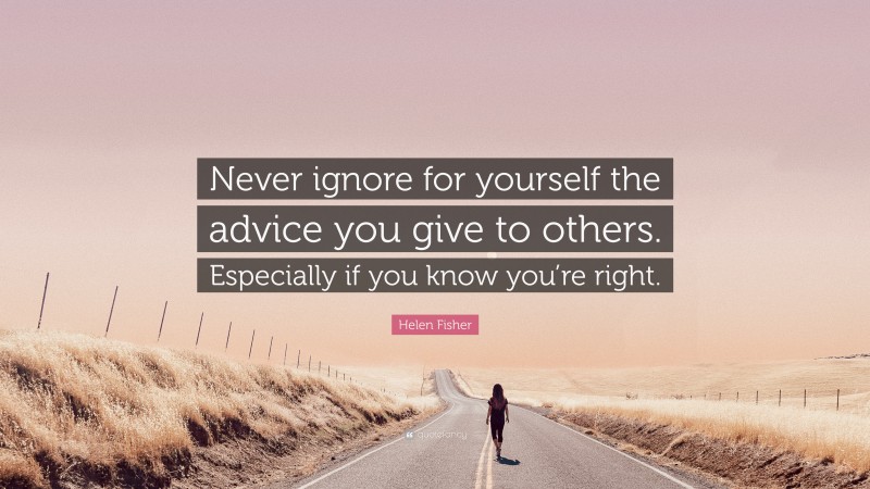 Helen Fisher Quote: “Never ignore for yourself the advice you give to others. Especially if you know you’re right.”