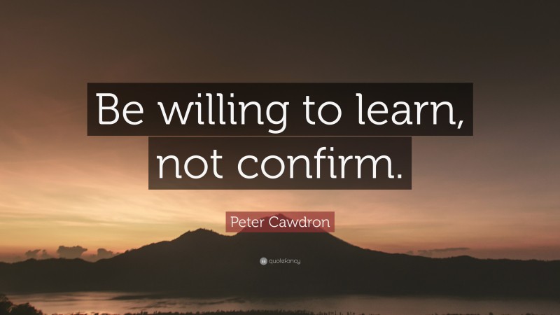 Peter Cawdron Quote: “Be willing to learn, not confirm.”