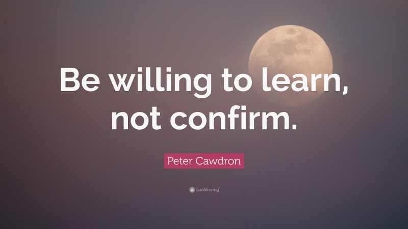 Peter Cawdron Quote: “Be willing to learn, not confirm.”