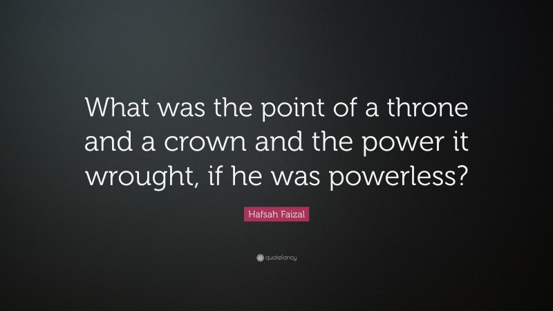 Hafsah Faizal Quote: “What was the point of a throne and a crown and the power it wrought, if he was powerless?”