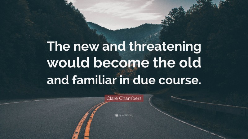 Clare Chambers Quote: “The new and threatening would become the old and familiar in due course.”