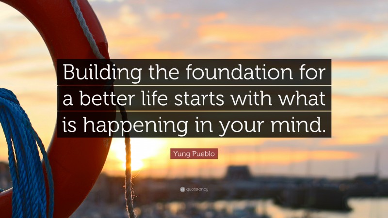 Yung Pueblo Quote: “Building the foundation for a better life starts with what is happening in your mind.”