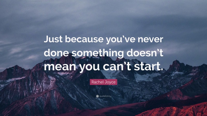 Rachel Joyce Quote: “Just because you’ve never done something doesn’t mean you can’t start.”