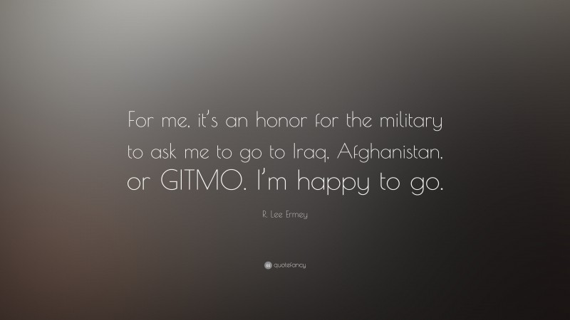 R. Lee Ermey Quote: “For me, it’s an honor for the military to ask me to go to Iraq, Afghanistan, or GITMO. I’m happy to go.”