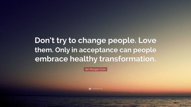 Ian Morgan Cron Quote: “Don’t try to change people. Love them. Only in acceptance can people embrace healthy transformation.”