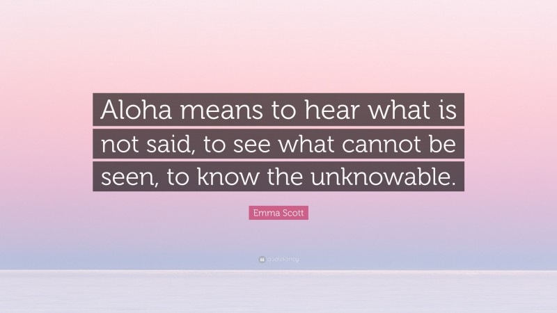 Emma Scott Quote: “Aloha means to hear what is not said, to see what cannot be seen, to know the unknowable.”