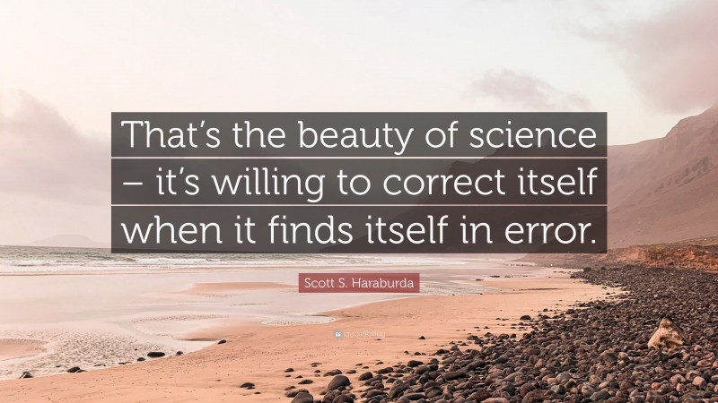 Scott S. Haraburda Quote: “That’s the beauty of science – it’s willing to correct itself when it finds itself in error.”