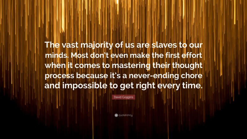 David Goggins Quote: “The vast majority of us are slaves to our minds. Most don’t even make the first effort when it comes to mastering their thought process because it’s a never-ending chore and impossible to get right every time.”