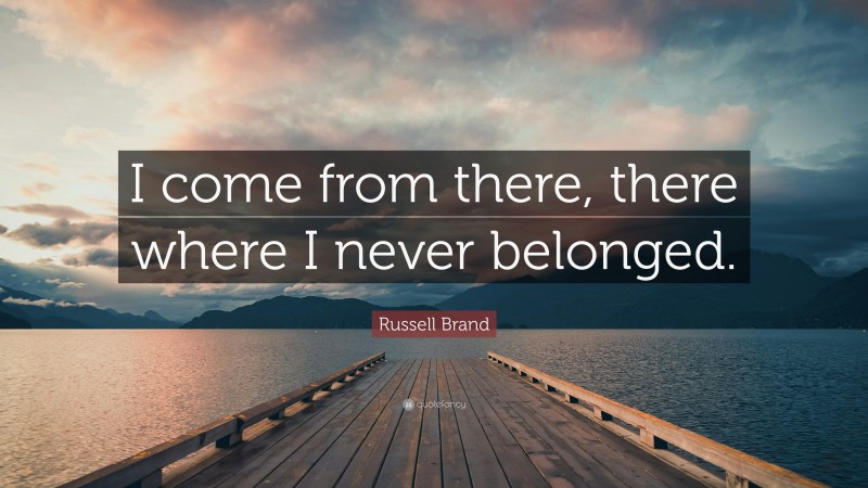 Russell Brand Quote: “I come from there, there where I never belonged.”