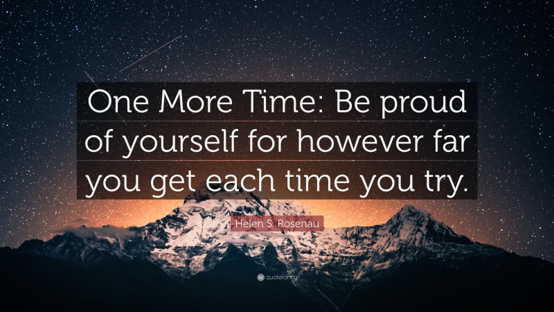 Helen S. Rosenau Quote: “One More Time: Be proud of yourself for however far you get each time you try.”