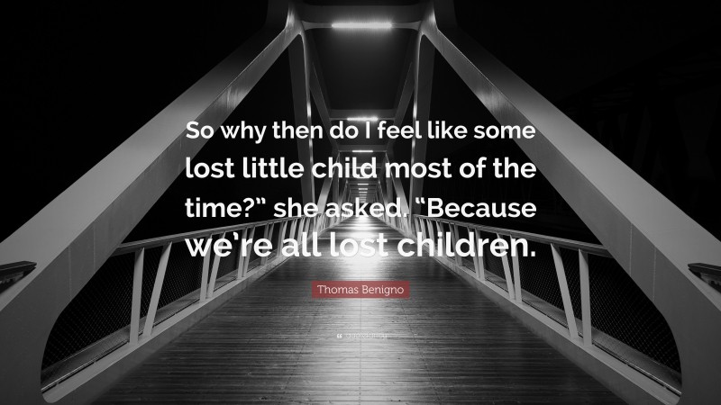 Thomas Benigno Quote: “So why then do I feel like some lost little child most of the time?” she asked. “Because we’re all lost children.”