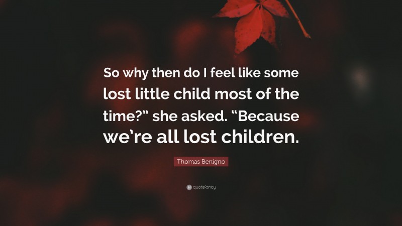 Thomas Benigno Quote: “So why then do I feel like some lost little child most of the time?” she asked. “Because we’re all lost children.”