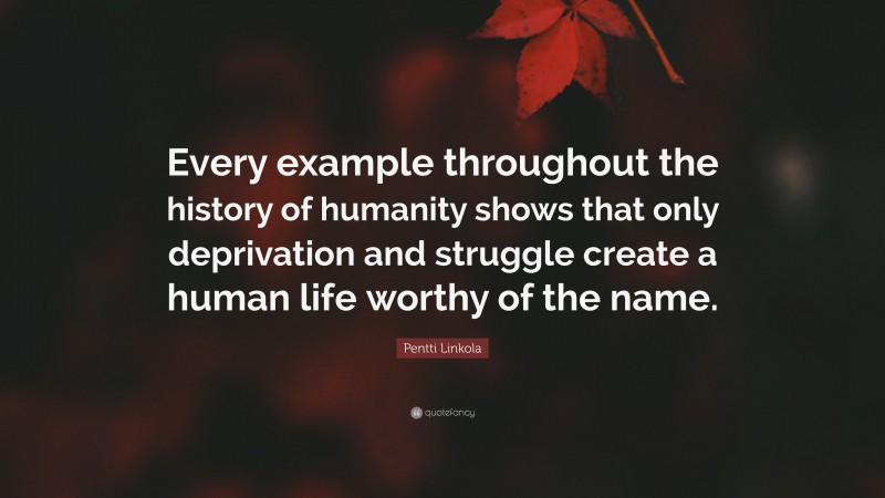 Pentti Linkola Quote: “Every example throughout the history of humanity shows that only deprivation and struggle create a human life worthy of the name.”