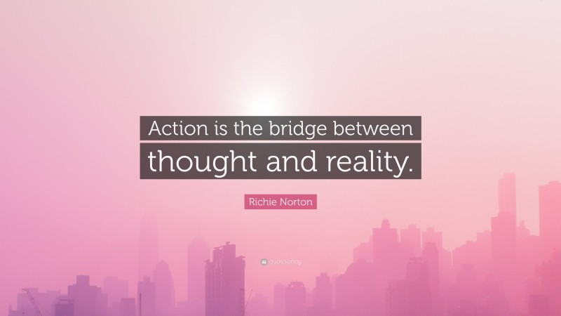Richie Norton Quote: “Action is the bridge between thought and reality.”