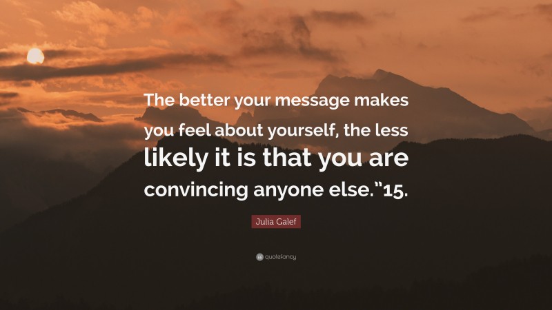 Julia Galef Quote: “The better your message makes you feel about yourself, the less likely it is that you are convincing anyone else.”15.”