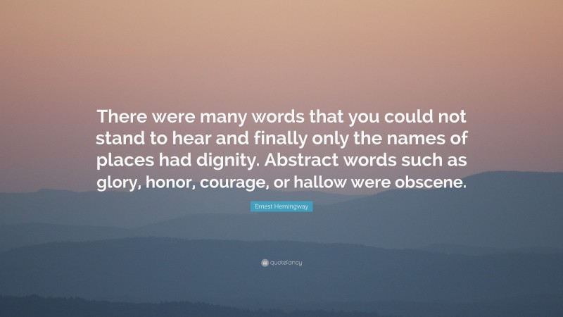 Ernest Hemingway Quote: “There were many words that you could not stand to hear and finally only the names of places had dignity. Abstract words such as glory, honor, courage, or hallow were obscene.”