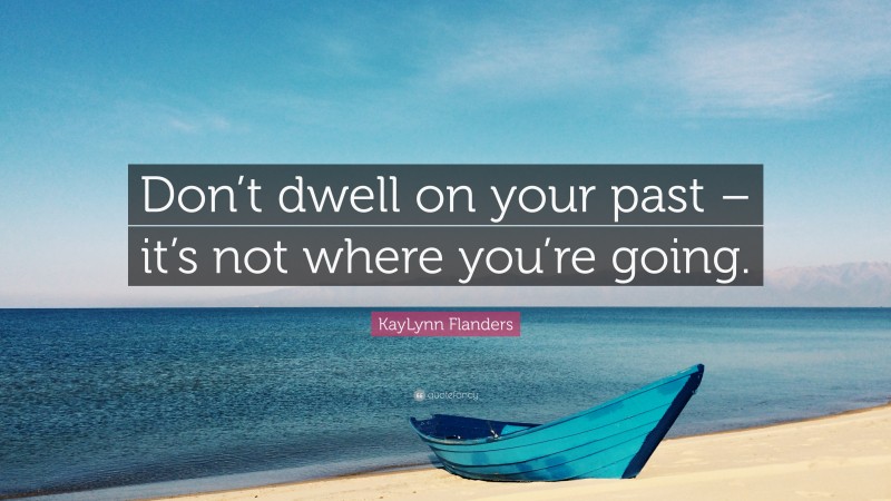 KayLynn Flanders Quote: “Don’t dwell on your past – it’s not where you’re going.”