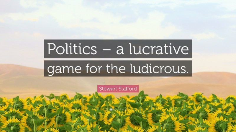 Stewart Stafford Quote: “Politics – a lucrative game for the ludicrous.”