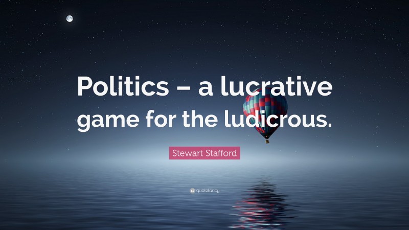 Stewart Stafford Quote: “Politics – a lucrative game for the ludicrous.”
