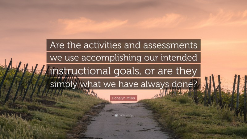 Donalyn Miller Quote: “Are the activities and assessments we use accomplishing our intended instructional goals, or are they simply what we have always done?”