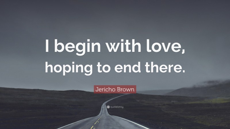 Jericho Brown Quote: “I begin with love, hoping to end there.”