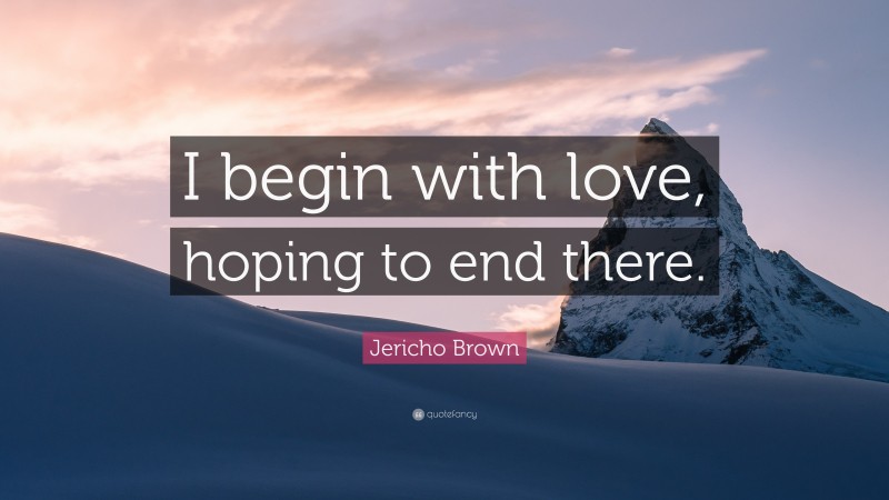 Jericho Brown Quote: “I begin with love, hoping to end there.”