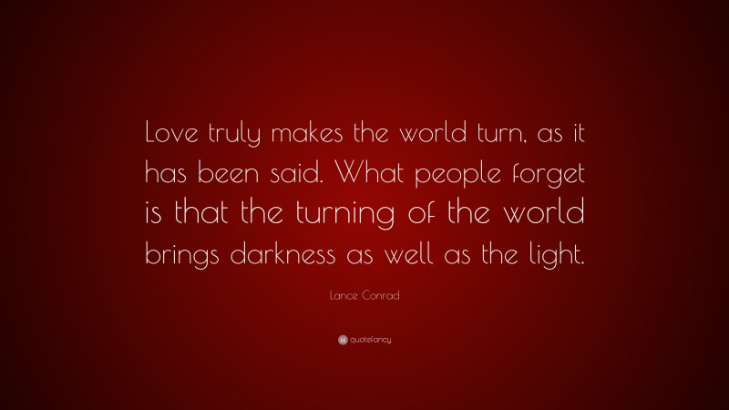 Lance Conrad Quote: “Love truly makes the world turn, as it has been said. What people forget is that the turning of the world brings darkness as well as the light.”