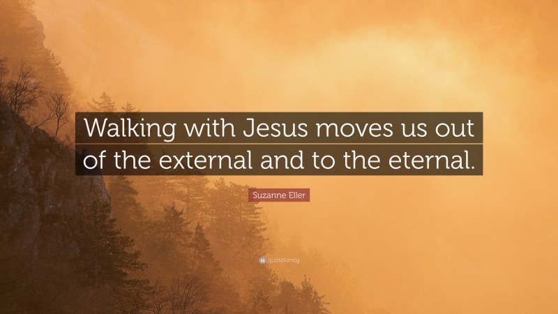 Suzanne Eller Quote: “Walking with Jesus moves us out of the external and to the eternal.”