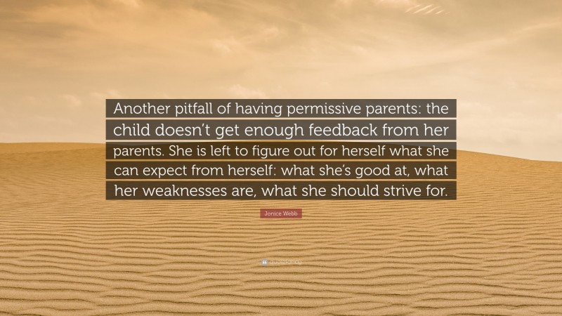 Jonice Webb Quote: “Another pitfall of having permissive parents: the child doesn’t get enough feedback from her parents. She is left to figure out for herself what she can expect from herself: what she’s good at, what her weaknesses are, what she should strive for.”
