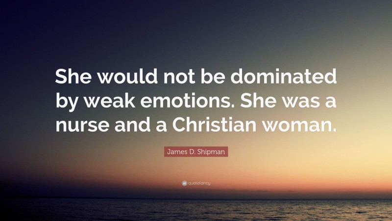 James D. Shipman Quote: “She would not be dominated by weak emotions. She was a nurse and a Christian woman.”