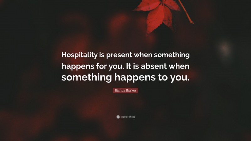 Bianca Bosker Quote: “Hospitality is present when something happens for you. It is absent when something happens to you.”