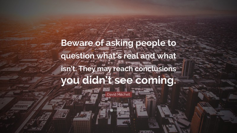 David Mitchell Quote: “Beware of asking people to question what’s real and what isn’t. They may reach conclusions you didn’t see coming.”
