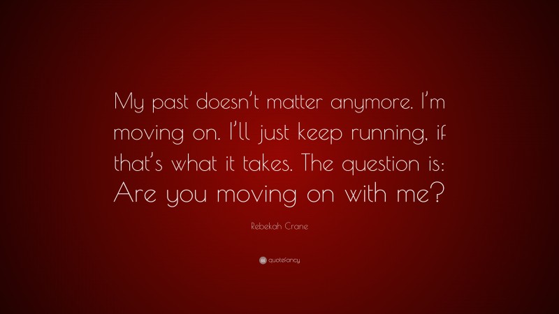 Rebekah Crane Quote: “My past doesn’t matter anymore. I’m moving on. I’ll just keep running, if that’s what it takes. The question is: Are you moving on with me?”