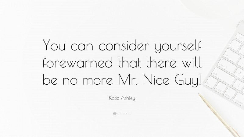 Katie Ashley Quote: “You can consider yourself forewarned that there will be no more Mr. Nice Guy!”