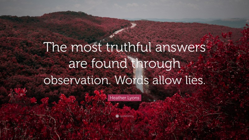 Heather Lyons Quote: “The most truthful answers are found through observation. Words allow lies.”