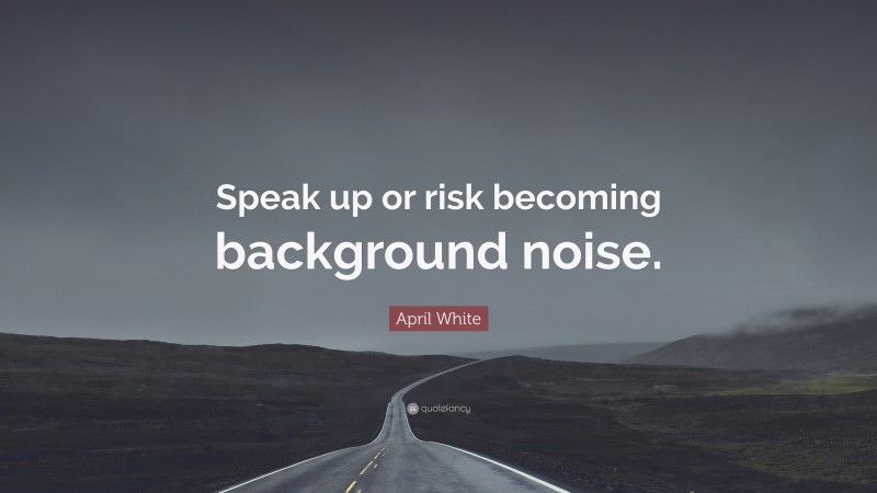 April White Quote: “Speak up or risk becoming background noise.”