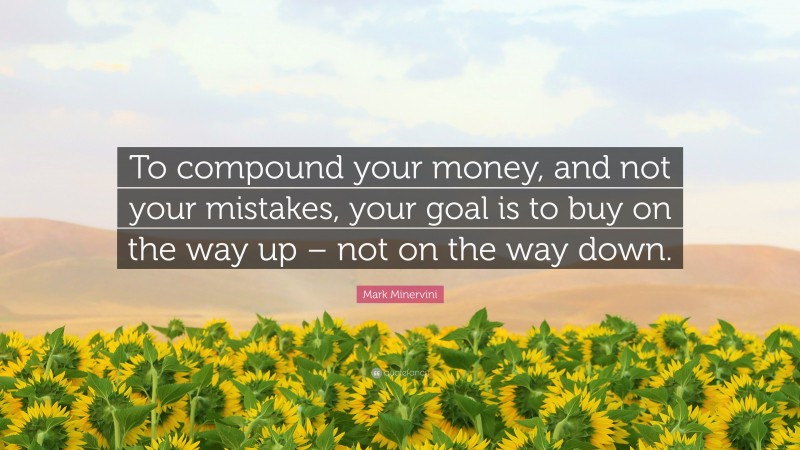 Mark Minervini Quote: “To compound your money, and not your mistakes, your goal is to buy on the way up – not on the way down.”