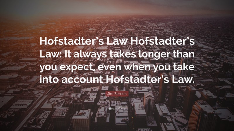 Jim Benson Quote: “Hofstadter’s Law Hofstadter’s Law: It always takes longer than you expect, even when you take into account Hofstadter’s Law.”
