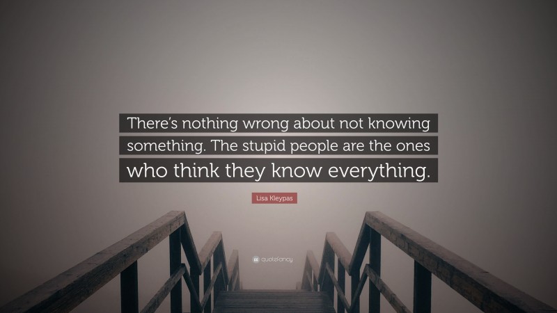 Lisa Kleypas Quote: “There’s nothing wrong about not knowing something. The stupid people are the ones who think they know everything.”