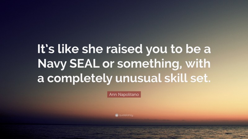 Ann Napolitano Quote: “It’s like she raised you to be a Navy SEAL or something, with a completely unusual skill set.”